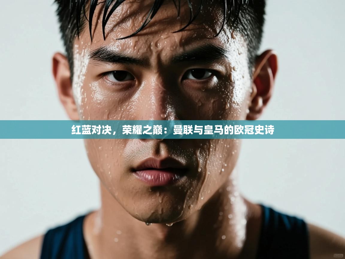 红蓝对决，荣耀之巅：曼联与皇马的欧冠史诗