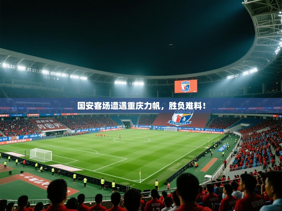 国安客场遭遇重庆力帆，胜负难料！