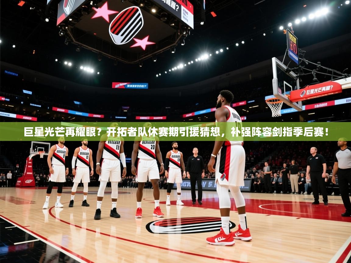 巨星光芒再耀眼？开拓者队休赛期引援猜想，补强阵容剑指季后赛！