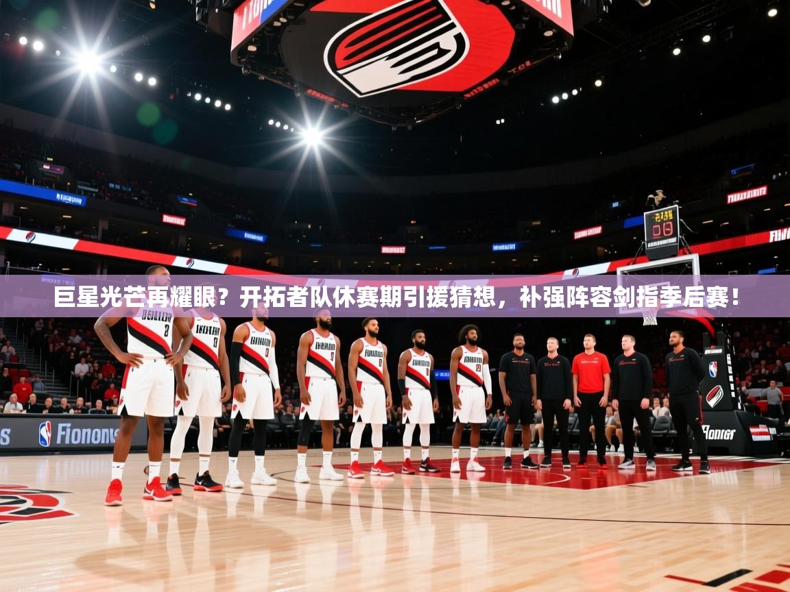 巨星光芒再耀眼？开拓者队休赛期引援猜想，补强阵容剑指季后赛！  第2张