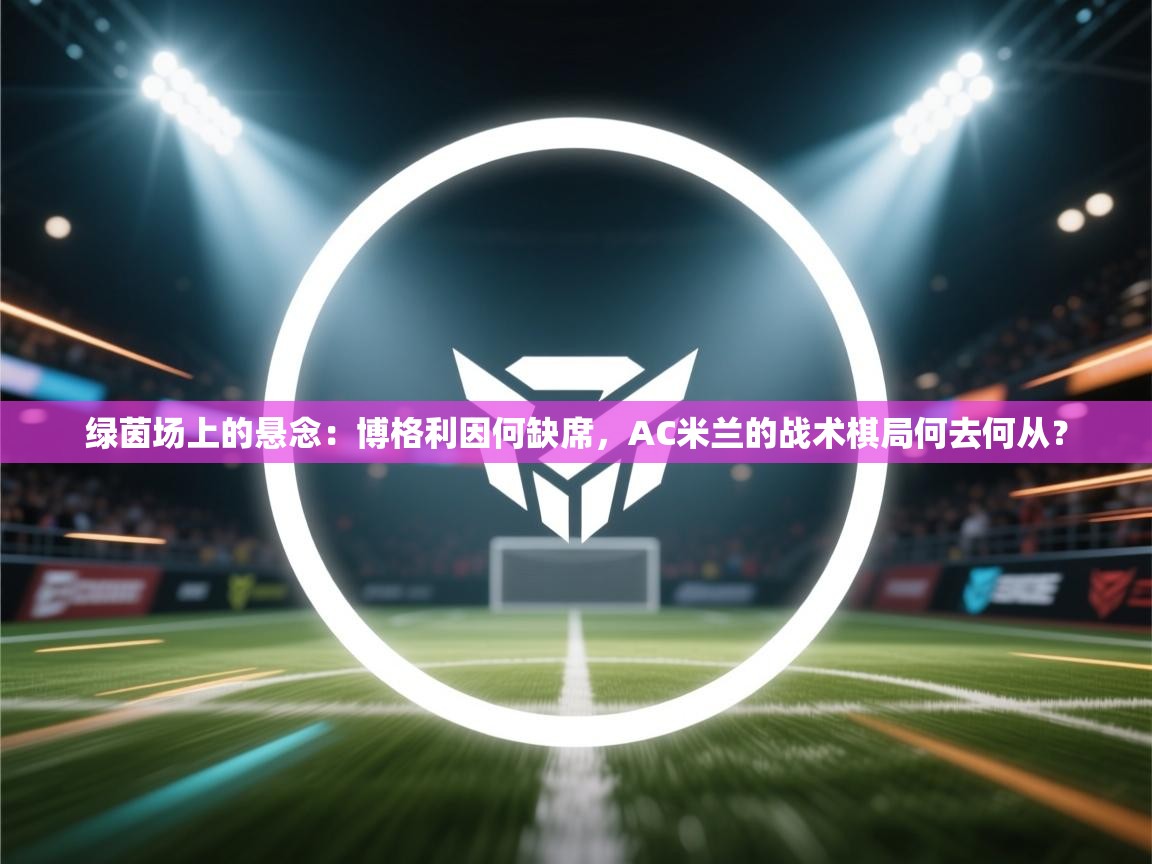 绿茵场上的悬念：博格利因何缺席，AC米兰的战术棋局何去何从？  第2张