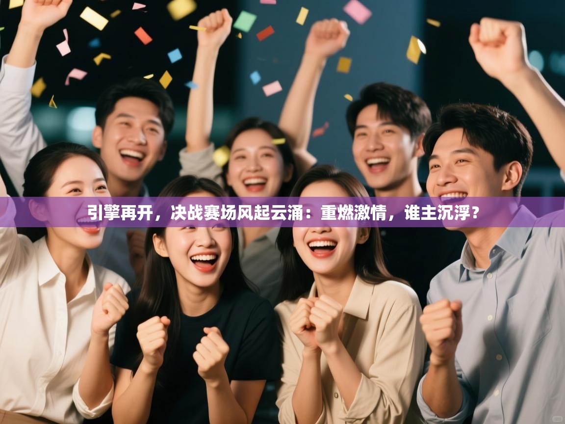 引擎再开，决战赛场风起云涌：重燃激情，谁主沉浮？
