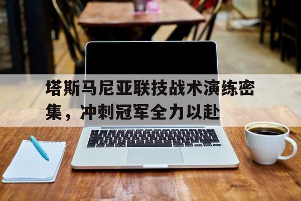 塔斯马尼亚联技战术演练密集，冲刺冠军全力以赴的简单介绍