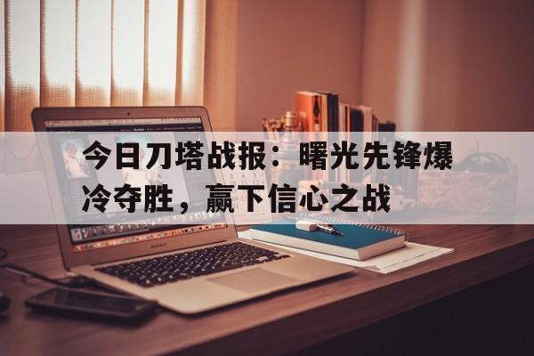 今日刀塔战报：曙光先锋爆冷夺胜，赢下信心之战的简单介绍