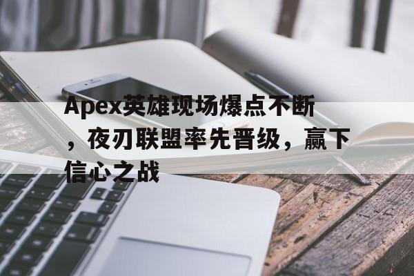开云体育入口-Apex英雄现场爆点不断，夜刃联盟率先晋级，赢下信心之战