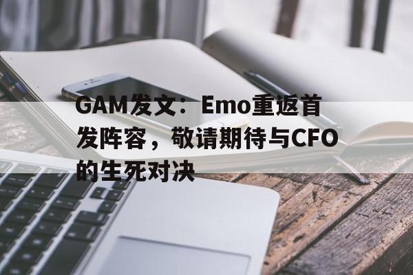 开云体育网页版-GAM发文：Emo重返首发阵容，敬请期待与CFO的生死对决