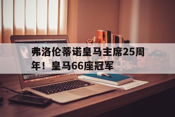 开云体育官网-弗洛伦蒂诺皇马主席25周年！皇马66座冠军的简单介绍